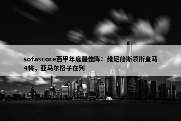 sofascore西甲年度最佳阵：维尼修斯领衔皇马4将，亚马尔格子在列