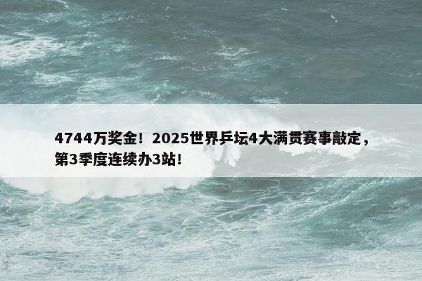 4744万奖金！2025世界乒坛4大满贯赛事敲定，第3季度连续办3站！