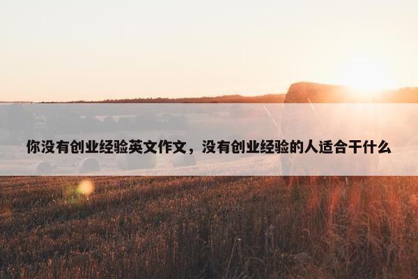 你没有创业经验英文作文，没有创业经验的人适合干什么