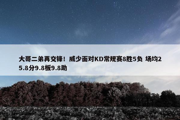 大哥二弟再交锋！威少面对KD常规赛8胜5负 场均25.8分9.8板9.8助