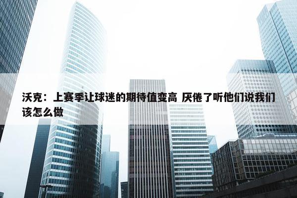 沃克：上赛季让球迷的期待值变高 厌倦了听他们说我们该怎么做