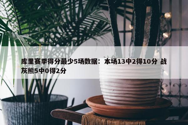 库里赛季得分最少5场数据：本场13中2得10分 战灰熊5中0得2分