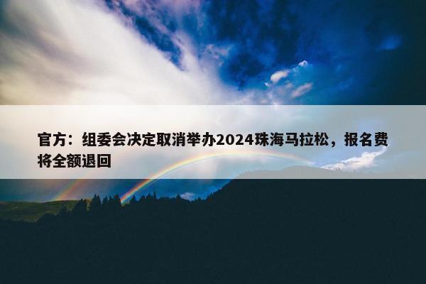 官方：组委会决定取消举办2024珠海马拉松，报名费将全额退回