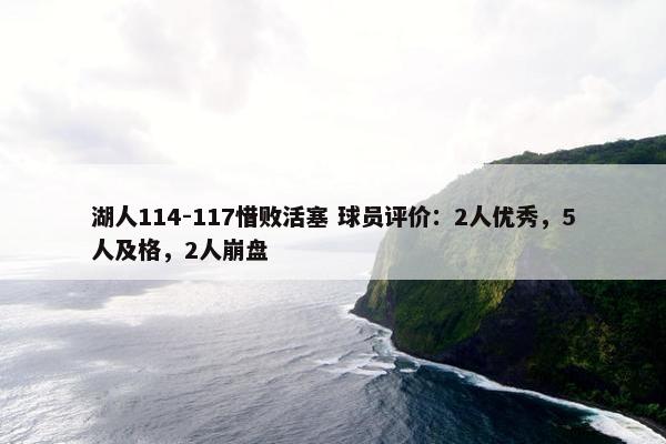 湖人114-117惜败活塞 球员评价：2人优秀，5人及格，2人崩盘