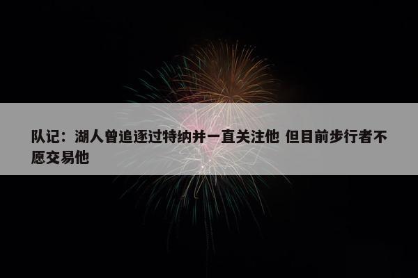 队记：湖人曾追逐过特纳并一直关注他 但目前步行者不愿交易他