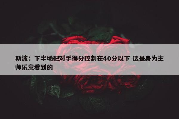 斯波：下半场把对手得分控制在40分以下 这是身为主帅乐意看到的