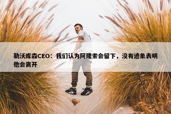 勒沃库森CEO：我们认为阿隆索会留下，没有迹象表明他会离开