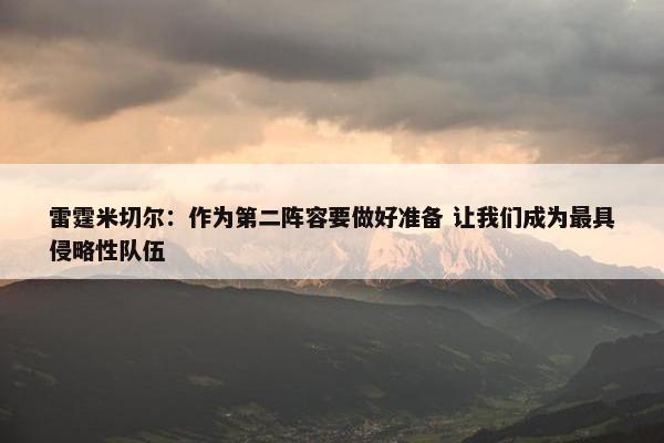 雷霆米切尔：作为第二阵容要做好准备 让我们成为最具侵略性队伍