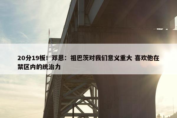 20分19板！邓恩：祖巴茨对我们意义重大 喜欢他在禁区内的统治力