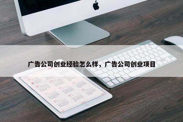 广告公司创业经验怎么样，广告公司创业项目