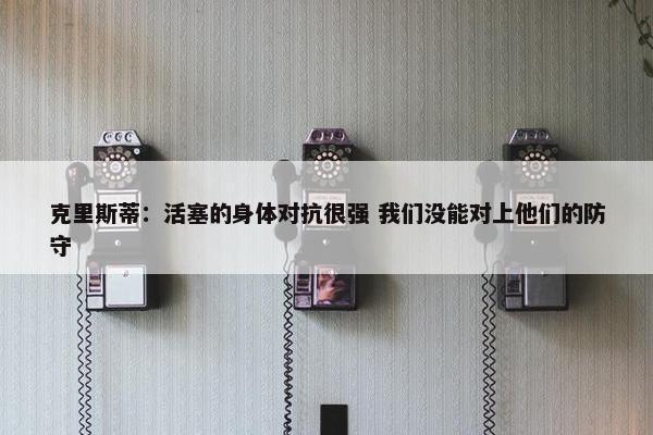 克里斯蒂：活塞的身体对抗很强 我们没能对上他们的防守