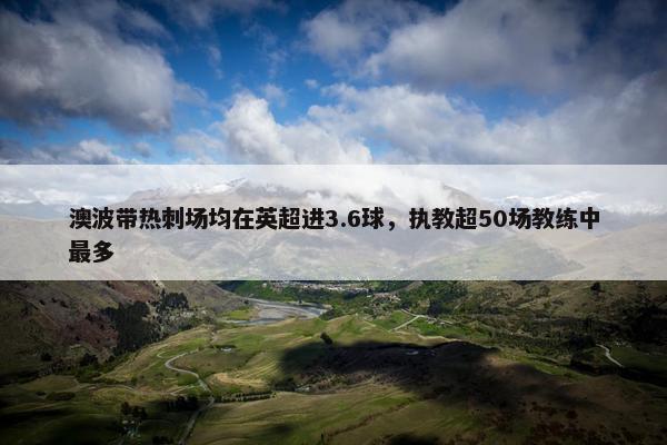 澳波带热刺场均在英超进3.6球，执教超50场教练中最多