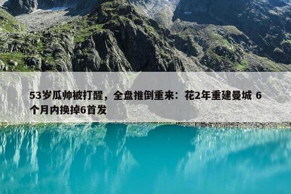 53岁瓜帅被打醒，全盘推倒重来：花2年重建曼城 6个月内换掉6首发