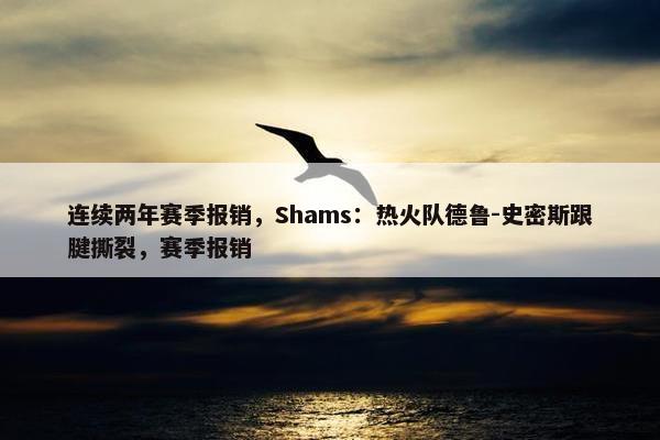 连续两年赛季报销，Shams：热火队德鲁-史密斯跟腱撕裂，赛季报销