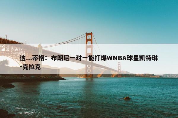 这...蒂格：布朗尼一对一能打爆WNBA球星凯特琳-克拉克