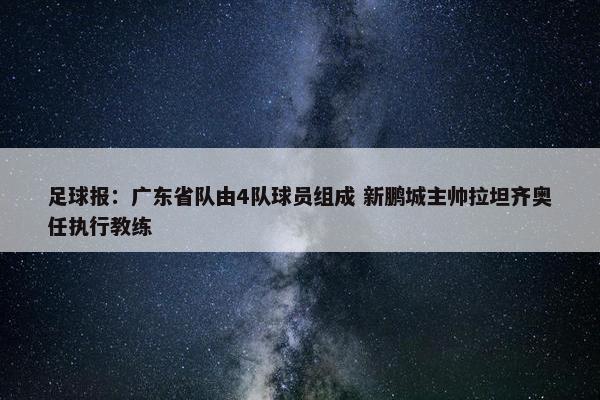 足球报：广东省队由4队球员组成 新鹏城主帅拉坦齐奥任执行教练