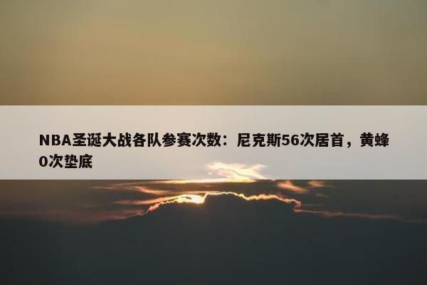 NBA圣诞大战各队参赛次数：尼克斯56次居首，黄蜂0次垫底