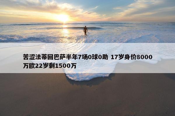 苦涩法蒂回巴萨半年7场0球0助 17岁身价8000万欧22岁剩1500万