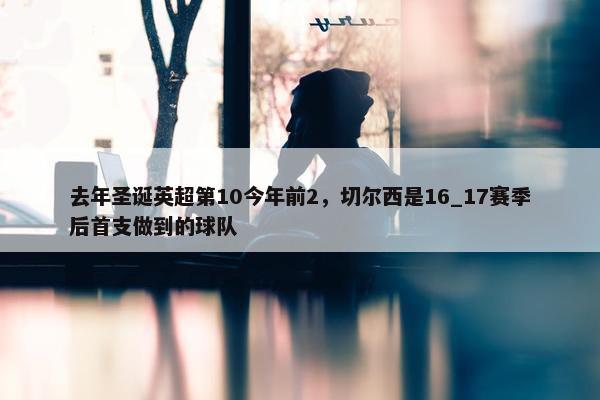 去年圣诞英超第10今年前2，切尔西是16_17赛季后首支做到的球队