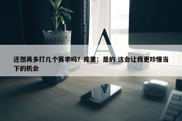 还想再多打几个赛季吗？库里：是的 这会让我更珍惜当下的机会