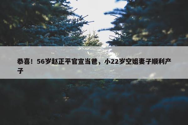 恭喜！56岁赵正平官宣当爸，小22岁空姐妻子顺利产子