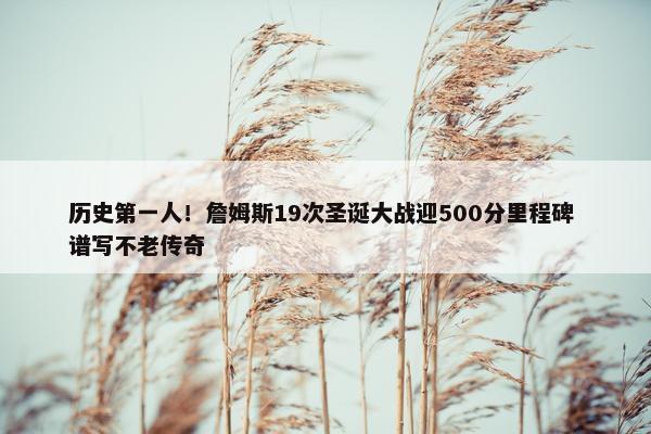 历史第一人！詹姆斯19次圣诞大战迎500分里程碑 谱写不老传奇