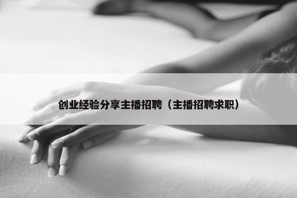 创业经验分享主播招聘（主播招聘求职）