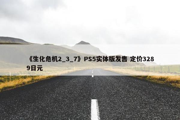 《生化危机2_3_7》PS5实体版发售 定价3289日元