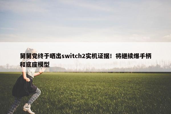 舅舅党终于晒出switch2实机证据！将继续爆手柄和底座模型