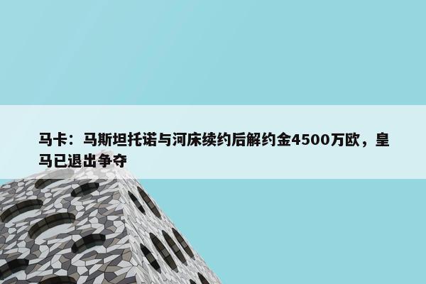 马卡：马斯坦托诺与河床续约后解约金4500万欧，皇马已退出争夺