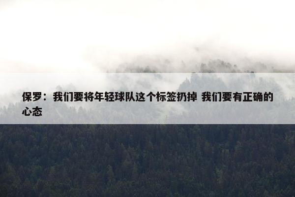 保罗：我们要将年轻球队这个标签扔掉 我们要有正确的心态