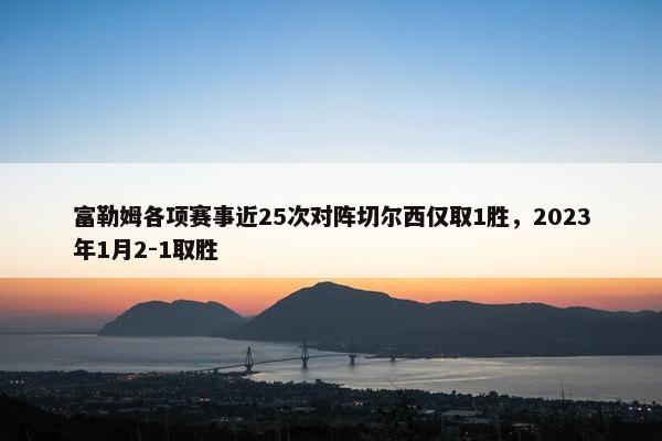 富勒姆各项赛事近25次对阵切尔西仅取1胜，2023年1月2-1取胜