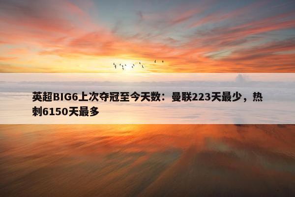 英超BIG6上次夺冠至今天数：曼联223天最少，热刺6150天最多