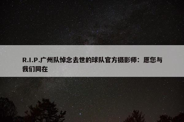 R.I.P.广州队悼念去世的球队官方摄影师：愿您与我们同在