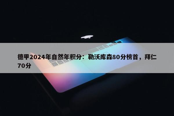 德甲2024年自然年积分：勒沃库森80分榜首，拜仁70分