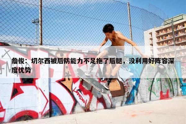 詹俊：切尔西被后防能力不足拖了后腿，没利用好阵容深度优势