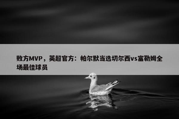 败方MVP，英超官方：帕尔默当选切尔西vs富勒姆全场最佳球员