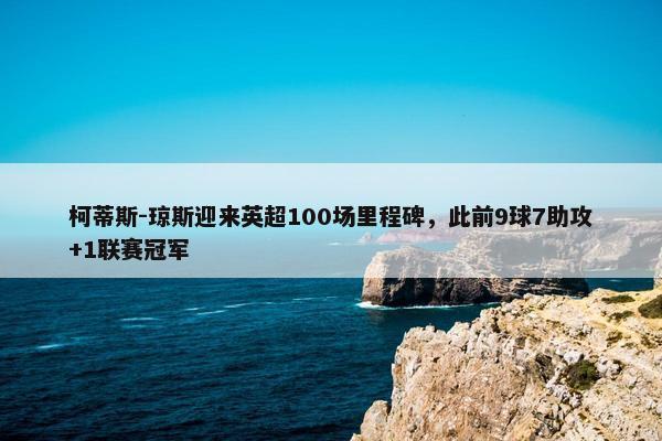 柯蒂斯-琼斯迎来英超100场里程碑，此前9球7助攻+1联赛冠军