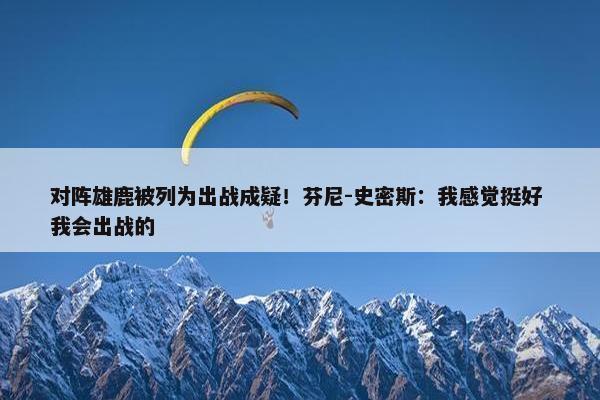 对阵雄鹿被列为出战成疑！芬尼-史密斯：我感觉挺好 我会出战的