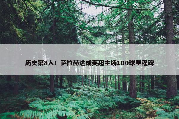 历史第8人！萨拉赫达成英超主场100球里程碑