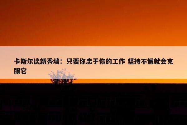 卡斯尔谈新秀墙：只要你忠于你的工作 坚持不懈就会克服它