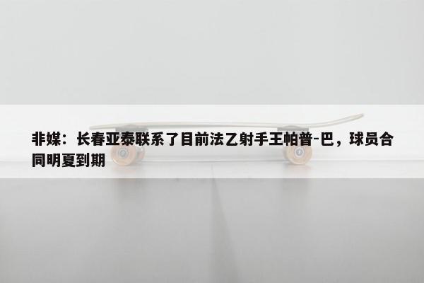 非媒：长春亚泰联系了目前法乙射手王帕普-巴，球员合同明夏到期