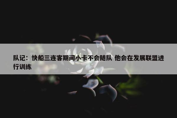 队记：快船三连客期间小卡不会随队 他会在发展联盟进行训练