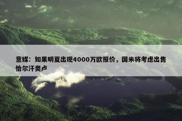 意媒：如果明夏出现4000万欧报价，国米将考虑出售恰尔汗奥卢