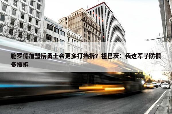 施罗德加盟后勇士会更多打挡拆？祖巴茨：我这辈子防很多挡拆