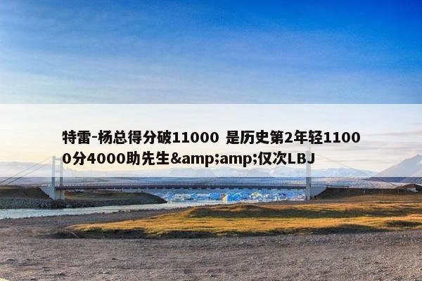 特雷-杨总得分破11000 是历史第2年轻11000分4000助先生&amp;仅次LBJ