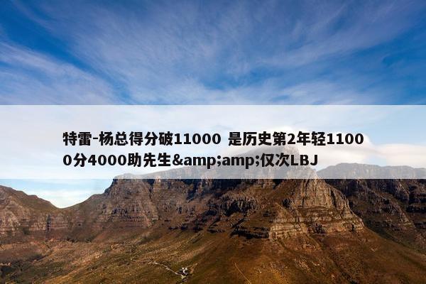 特雷-杨总得分破11000 是历史第2年轻11000分4000助先生&amp;仅次LBJ