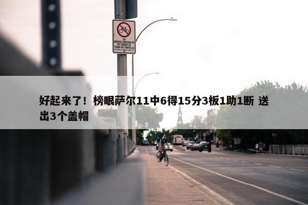 好起来了！榜眼萨尔11中6得15分3板1助1断 送出3个盖帽