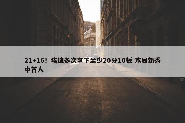 21+16！埃迪多次拿下至少20分10板 本届新秀中首人