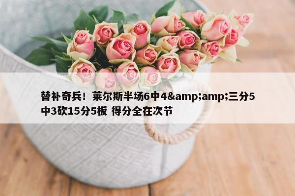 替补奇兵！莱尔斯半场6中4&amp;三分5中3砍15分5板 得分全在次节